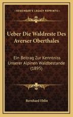 Ueber Die Waldreste Des Averser Oberthales: Ein Beitrag Zur Kenntniss Unserer Alpinen Waldbestande (1895)