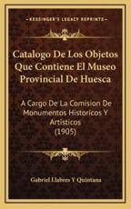 Catalogo De Los Objetos Que Contiene El Museo Provincial De Huesca - Gabriel Llabres y Quintana (author)
