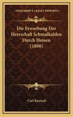 Die Erwerbung Der Herrschaft Schmalkalden Durch Hessen (1898) - Carl Knetsch