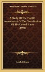 A Study Of The Twelfth Amendment Of The Constitution Of The United States (1901) - Lolabel House (author)