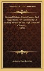 General Orders, Rules, Means, And Suggestions For The Remedy Of Sundry Abuses In The High Court Of Chancery (1831) - Anthony Hart Rawlins (editor)