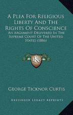 A Plea For Religious Liberty And The Rights Of Conscience - George Ticknor Curtis (author)