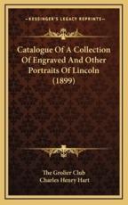 Catalogue Of A Collection Of Engraved And Other Portraits Of Lincoln (1899) - The Grolier Club (author), Charles Henry Hart (introduction)