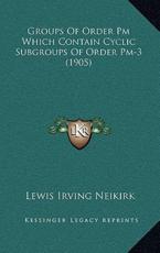 Groups Of Order Pm Which Contain Cyclic Subgroups Of Order Pm-3 (1905) - Lewis Irving Neikirk (author)
