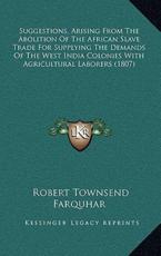 Suggestions, Arising From The Abolition Of The African Slave Trade For Supplying The Demands Of The West India Colonies With Agricultural Laborers (1807) - Robert Townsend Farquhar (author)