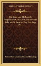 The American Philosophy Pragmatism Critically Considered In Relation To Present-Day Theology (1911) - Arnold Van Couthen Piccardt Huizinga (author)