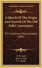 A Sketch Of The Origin And Growth Of The Old Folks' Association - R W Field (author), Kate U Clark (author), E C Hawks (author)