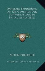 Dankbare Erinnerung An Die Gemeinde Der Schwenkfelder Zu Philadelphia (1816) - Anton Publisher (author)