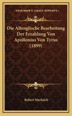 Die Altenglische Bearbeitung Der Erzahlung Von Apollonius Von Tyrus (1899) - Robert Markisch (author)