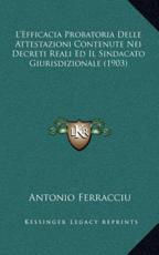 L'Efficacia Probatoria Delle Attestazioni Contenute Nei Decreti Reali Ed Il Sindacato Giurisdizionale (1903) - Antonio Ferracciu (author)