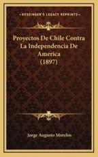 Proyectos De Chile Contra La Independencia De America (1897) - Jorge Augusto Morelos (author)