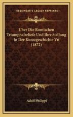 Uber Die Romischen Triumphalreliefe Und Ihre Stellung In Der Kunstgeschichte V6 (1872) - Adolf Philippi (author)