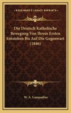Die Deutsch Katholische Bewegung Von Ihrem Ersten Entstehen Bis Auf Die Gegenwart (1846) - W A Lampadius (author)