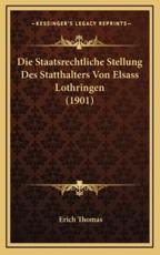 Die Staatsrechtliche Stellung Des Statthalters Von Elsass Lothringen (1901) - Erich Thomas (author)