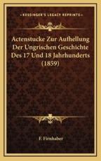 Actenstucke Zur Aufhellung Der Ungrischen Geschichte Des 17 Und 18 Jahrhunderts (1859) - F Firnhaber (author)