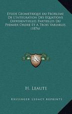 Etude Geometrique Du Probleme De L'Integration Des Equations Differentielles Partielles Du Premier Ordre Et A Trois Variables (1876) - H Leaute (author)