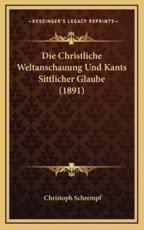 Die Christliche Weltanschauung Und Kants Sittlicher Glaube (1891) - Christoph Schrempf