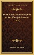 Die Kolner Kaufmannsgilde Im Zwolften Jahrhundert (1904) - Heinrich Von Loesch (author)