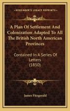 A Plan Of Settlement And Colonization Adapted To All The British North American Provinces - James Fitzgerald (author)
