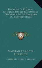 Discours De L'Hon M. Chapleau, Sur Les Resolutions Du Chemin De Fer Canadien Du Pacifique (1885) - MacLean Et Roger Publisher (author)