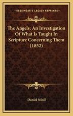 The Angels; An Investigation Of What Is Taught In Scripture Concerning Them (1852) - Daniel Nihill (author)