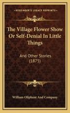 The Village Flower Show Or Self-Denial In Little Things - William Oliphant and Company (author)