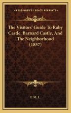 The Visitors' Guide To Raby Castle, Barnard Castle, And The Neighborhood (1857) - F M L (author)