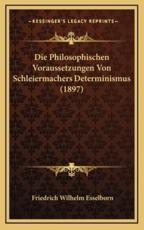 Die Philosophischen Voraussetzungen Von Schleiermachers Determinismus (1897) - Friedrich Wilhelm Esselborn (author)
