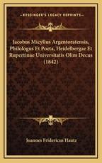 Jacobus Micyllus Argentoratensis, Philologus Et Poeta, Heidelbergae Et Rupertinae Universitatis Olim Decus (1842) - Joannes Fridericus Hautz (author)