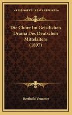 Die Chore Im Geistlichen Drama Des Deutschen Mittelalters (1897) - Berthold Venzmer