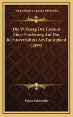 Die Wirkung Der Cession Einer Forderung Auf Das Rechtsverhaltnis Am Faustpfand (1894) - Franz Schroeder