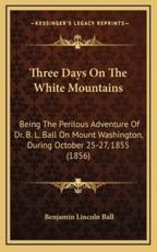 Three Days On The White Mountains - Benjamin Lincoln Ball (author)