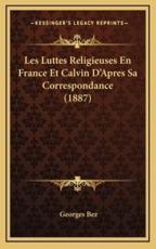 Les Luttes Religieuses En France Et Calvin D'Apres Sa Correspondance (1887) - Georges Bez (author)