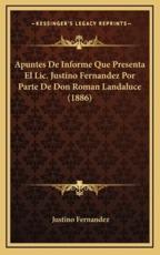 Apuntes De Informe Que Presenta El Lic. Justino Fernandez Por Parte De Don Roman Landaluce (1886) - Justino Fernandez (author)