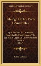 Catalogo de Los Peces Comestibles: Que Se Crian En Las Costas Espanolas de Mediterraneo, y En Los Rios y Lagos de La Provincia de Valencia (1867)