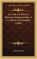 Le Code Civil Et Les Reformes Indispensables A La Liberte Des Familles (1884) - Claudio Jannet (author)