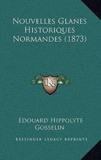 Nouvelles Glanes Historiques Normandes (1873) - Edouard Hippolyte Gosselin (author)