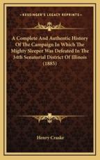 A Complete And Authentic History Of The Campaign In Which The Mighty Sleeper Was Defeated In The 34th Senatorial District Of Illinois (1885) - Henry Craske (author)