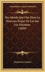 Des Motifs Qui Ont Dicte Le Nouveau Projet De Loi Sur Les Elections (1820) - Benjamin Constant (author)