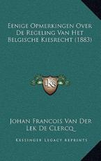 Eenige Opmerkingen Over De Regeling Van Het Belgische Kiesrecht (1883) - Johan Francois Van Der Lek De Clercq (author)