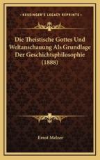 Die Theistische Gottes Und Weltanschauung Als Grundlage Der Geschichtsphilosophie (1888) - Ernst Melzer (author)