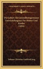 Die Geburt Als Gesundheitsgemasser Entwickelungsact Fur Mutter Und Kinder (1854) - Johann Christian Gottfried Jorg (author)