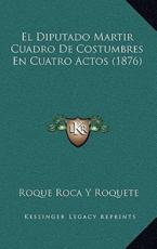 El Diputado Martir Cuadro De Costumbres En Cuatro Actos (1876) - Roque Roca y Roquete (author)