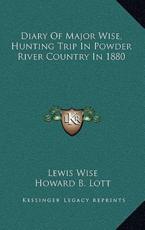 Diary Of Major Wise, Hunting Trip In Powder River Country In 1880 - Lewis Wise (author), Howard B Lott (editor)