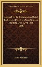 Rapport De La Commission Qui A Elabore Le Projet De Constitution Federale Du 8 Avril 1848 (1848) - Pache Publisher (author)