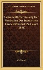 Uebersichtlicher Katalog Der Musikalien Der Standischen Landesbibliothek Zu Cassel (1881) - Carl Israel (editor)