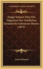Einige Notizen Uber Die Vegetation Der Nordlichen Gestade Des Schwarzen Meeres (1872) - Anton Rehmann (author)