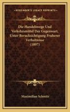 Die Handelswege Und Verkehrsmittel Der Gegenwart, Unter Berucksichtigung Fruherer Verhaltnisse (1897) - Maximilian Schmitz (author)