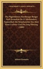 Die Pilgerfahrten Nurnberger Burger Nach Jersualem Im 15 Jahrhundert, Namentlich Die Reiseberichte Des Med. Hans Lochner Und Des Jorg Pfinzing (1880) - Johann Kamann (editor)