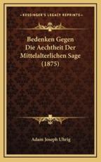Bedenken Gegen Die Aechtheit Der Mittelalterlichen Sage (1875) - Adam Joseph Uhrig (author)